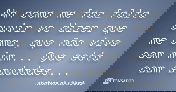 Ah como me faz falta ouvir vc dizer que me ama, que não vive sem mim... Que está com saudades...... Frase de Andreza de Cássia.