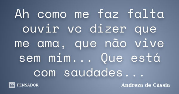 Ah como me faz falta ouvir vc dizer que me ama, que não vive sem mim... Que está com saudades...... Frase de Andreza de Cássia.