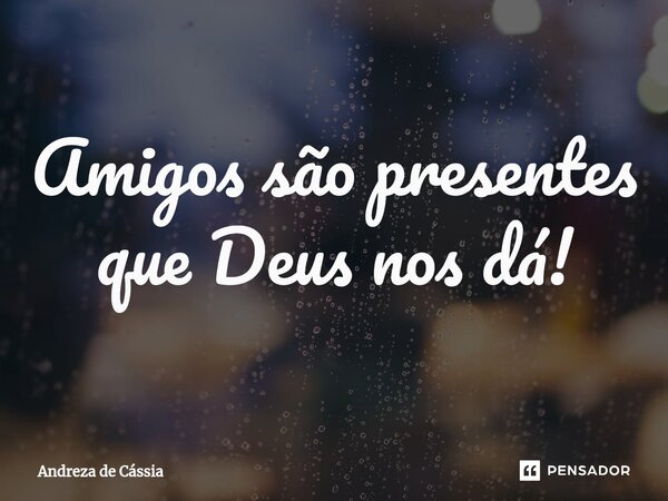 Amigos são presentes que Deus nos dá!... Frase de Andreza de Cássia.