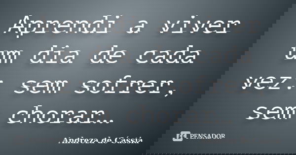Aprendi a viver um dia de cada vez: sem sofrer, sem chorar…... Frase de Andreza de Cássia.