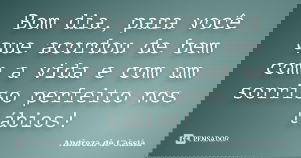 Bom dia, para você que acordou de bem com a vida e com um sorriso perfeito nos lábios!... Frase de Andreza de Cássia.