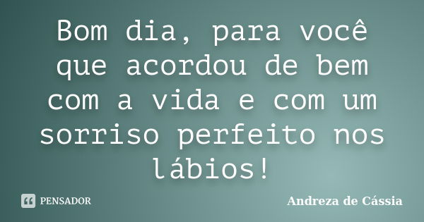 Bom dia, para você que acordou de bem com a vida e com um sorriso perfeito nos lábios!... Frase de Andreza de Cássia.