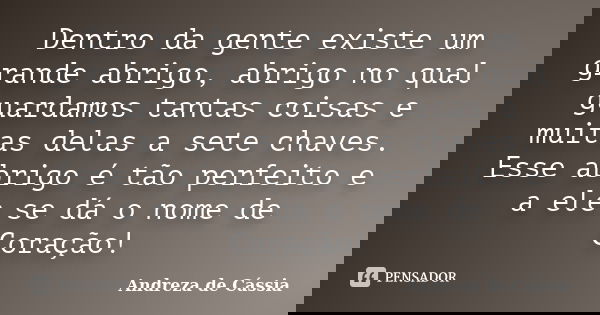 Dentro da gente existe um grande abrigo, abrigo no qual guardamos tantas coisas e muitas delas a sete chaves. Esse abrigo é tão perfeito e a ele se dá o nome de... Frase de Andreza de Cássia.