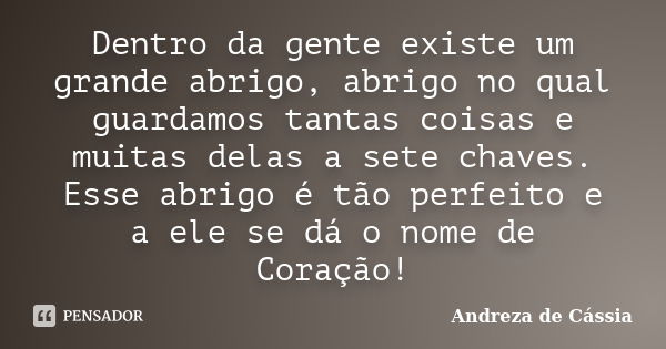 Dentro da gente existe um grande abrigo, abrigo no qual guardamos tantas coisas e muitas delas a sete chaves. Esse abrigo é tão perfeito e a ele se dá o nome de... Frase de Andreza de Cássia.