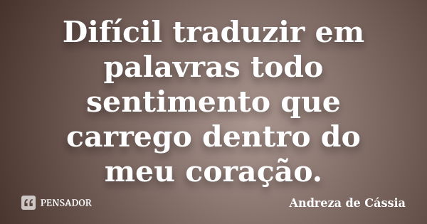 Difícil traduzir em palavras todo sentimento que carrego dentro do meu coração.... Frase de Andreza de Cássia.