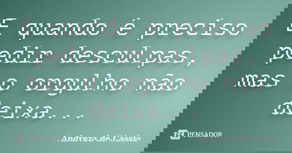 E quando é preciso pedir desculpas, mas o orgulho não deixa...... Frase de Andreza de Cássia.