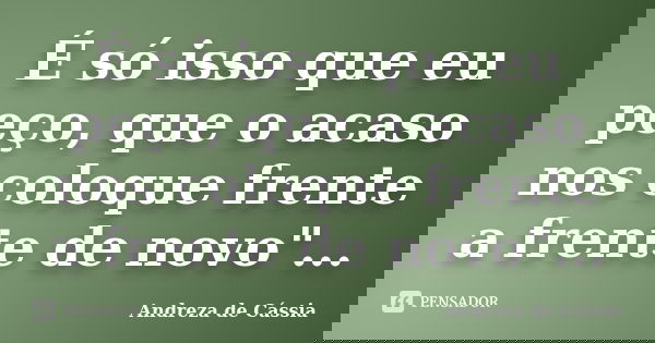 É só isso que eu peço, que o acaso nos coloque frente a frente de novo"...... Frase de Andreza de Cássia.