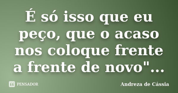 É só isso que eu peço, que o acaso nos coloque frente a frente de novo"...... Frase de Andreza de Cássia.