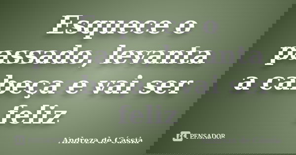 Esquece o passado, levanta a cabeça e vai ser feliz... Frase de Andreza de Cássia.