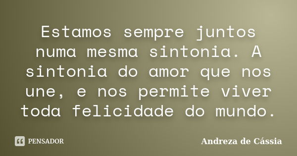 Estamos sempre juntos numa mesma sintonia. A sintonia do amor que nos une, e nos permite viver toda felicidade do mundo.... Frase de Andreza de Cássia.