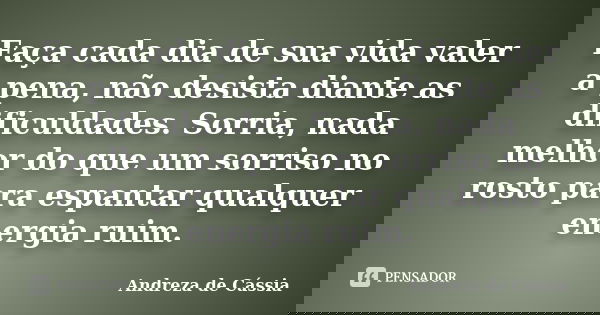 Faça cada dia de sua vida valer a pena, não desista diante as dificuldades. Sorria, nada melhor do que um sorriso no rosto para espantar qualquer energia ruim.... Frase de Andreza de Cássia.