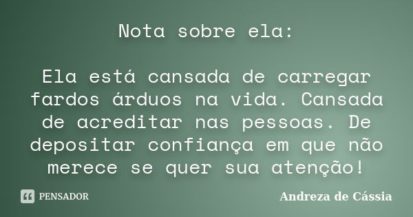 Nota sobre ela: Ela está cansada de carregar fardos árduos na vida. Cansada de acreditar nas pessoas. De depositar confiança em que não merece se quer sua atenç... Frase de Andreza de Cássia.