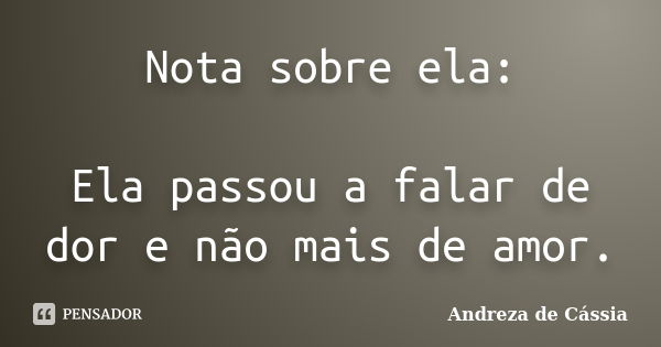 Nota sobre ela: Ela passou a falar de dor e não mais de amor.... Frase de Andreza de Cássia.