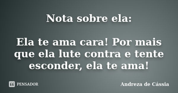 Nota sobre ela: Ela te ama cara! Por mais que ela lute contra e tente esconder, ela te ama!... Frase de Andreza de Cássia.