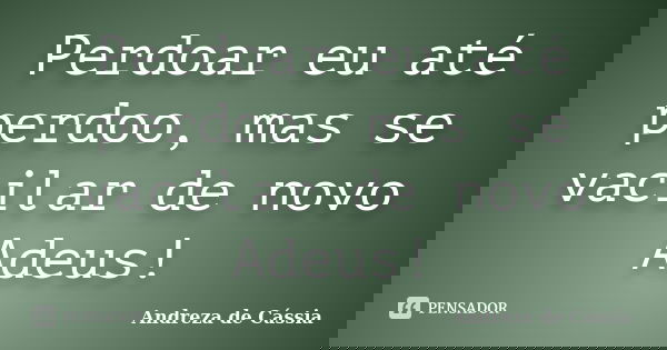 Perdoar eu até perdoo, mas se vacilar de novo Adeus!... Frase de Andreza de Cássia.