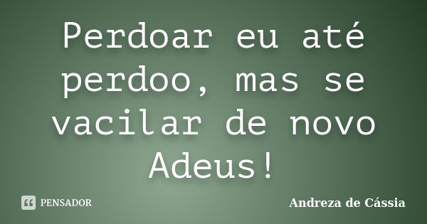 Perdoar eu até perdoo, mas se vacilar de novo Adeus!... Frase de Andreza de Cássia.