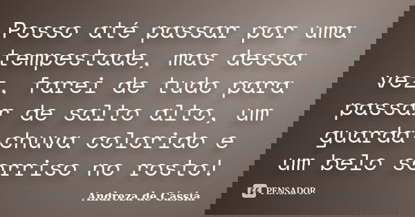 Posso até passar por uma tempestade, mas dessa vez, farei de tudo para passar de salto alto, um guarda-chuva colorido e um belo sorriso no rosto!... Frase de Andreza de Cássia.