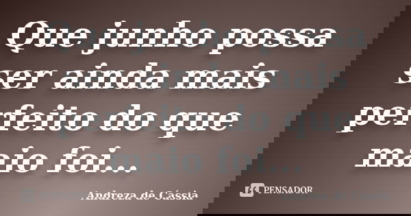 Que junho possa ser ainda mais perfeito do que maio foi...... Frase de Andreza de Cássia.