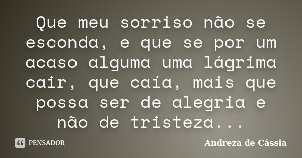 Que meu sorriso não se esconda, e que se por um acaso alguma uma lágrima cair, que caía, mais que possa ser de alegria e não de tristeza...... Frase de Andreza de Cássia.