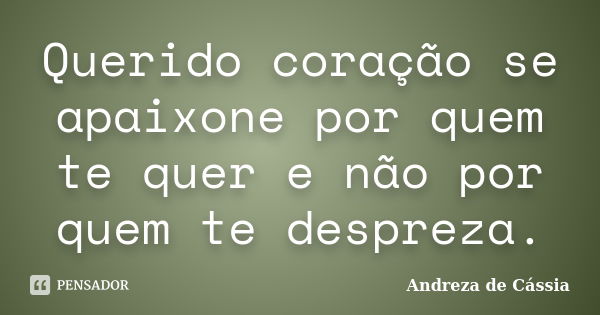 Querido coração se apaixone por quem te quer e não por quem te despreza.... Frase de Andreza de Cássia.