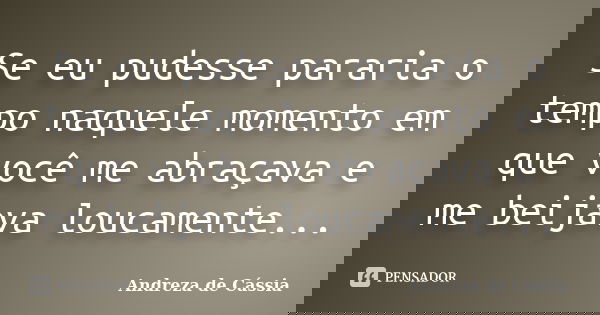 Se eu pudesse pararia o tempo naquele momento em que você me abraçava e me beijava loucamente...... Frase de Andreza de Cássia.
