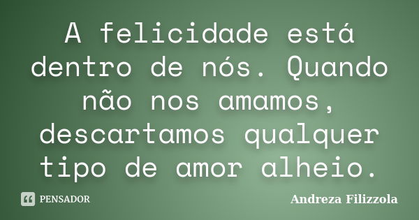 A felicidade está dentro de nós. Quando não nos amamos, descartamos qualquer tipo de amor alheio.... Frase de Andreza Filizzola.