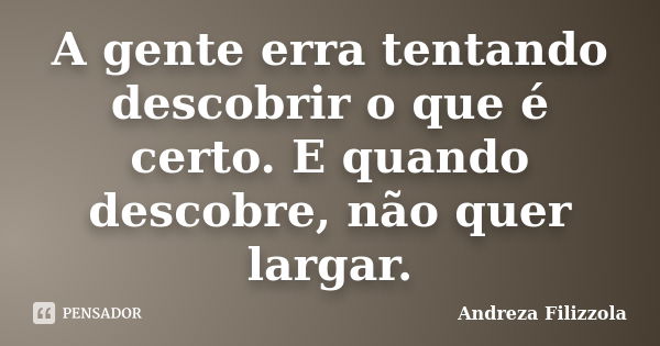 A gente erra tentando descobrir o que é certo. E quando descobre, não quer largar.... Frase de Andreza Filizzola.