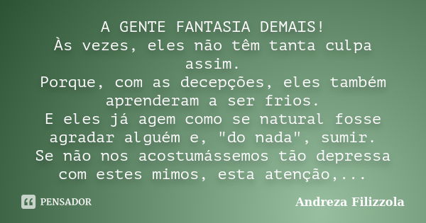 A GENTE FANTASIA DEMAIS! Às vezes, eles não têm tanta culpa assim. Porque, com as decepções, eles também aprenderam a ser frios. E eles já agem como se natural ... Frase de Andreza Filizzola.