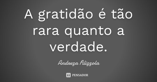 A gratidão é tão rara quanto a verdade.... Frase de Andreza Filizzola.
