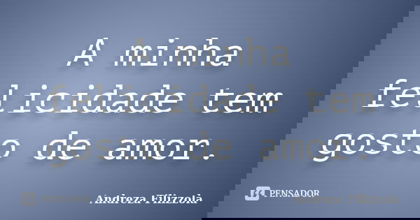 A minha felicidade tem gosto de amor.... Frase de Andreza Filizzola.