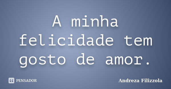 A minha felicidade tem gosto de amor.... Frase de Andreza Filizzola.