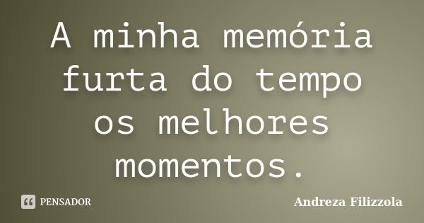 A minha memória furta do tempo os melhores momentos.... Frase de Andreza Filizzola.