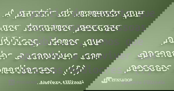 A partir do momento que nos tornamos pessoas públicas, temos que aprender a conviver com pessoas mediocres. (?)... Frase de Andreza Filizzola.