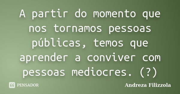 A partir do momento que nos tornamos pessoas públicas, temos que aprender a conviver com pessoas mediocres. (?)... Frase de Andreza Filizzola.