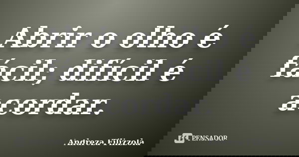Abrir o olho é fácil; difícil é acordar.... Frase de Andreza Filizzola.