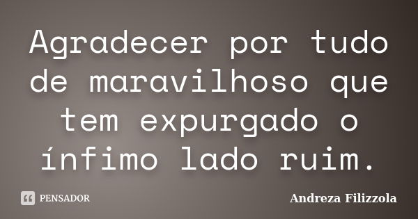 Agradecer por tudo de maravilhoso que tem expurgado o ínfimo lado ruim.... Frase de Andreza Filizzola.