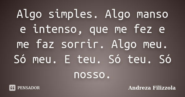 Algo simples. Algo manso e intenso, que me fez e me faz sorrir. Algo meu. Só meu. E teu. Só teu. Só nosso.... Frase de Andreza Filizzola.