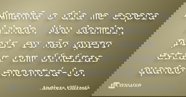 Amanhã o dia me espera lindo. Vou dormir, pois eu não quero estar com olheiras quando encontrá-lo.... Frase de Andreza Filizzola.