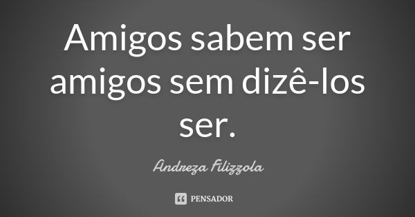 Amigos sabem ser amigos sem dizê-los ser.... Frase de Andreza Filizzola.