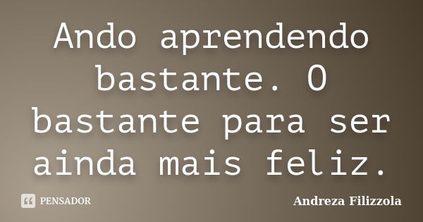 Ando aprendendo bastante. O bastante para ser ainda mais feliz.... Frase de Andreza Filizzola.