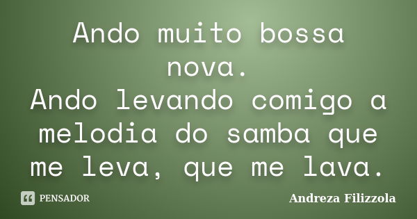 Ando muito bossa nova. Ando levando comigo a melodia do samba que me leva, que me lava.... Frase de Andreza Filizzola.