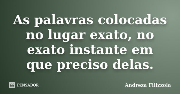 As palavras colocadas no lugar exato, no exato instante em que preciso delas.... Frase de Andreza Filizzola.