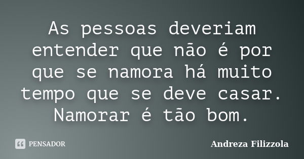 As pessoas deveriam entender que não é por que se namora há muito tempo que se deve casar. Namorar é tão bom.... Frase de Andreza Filizzola.