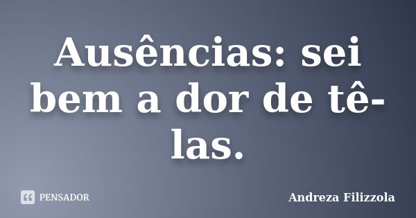 Ausências: sei bem a dor de tê-las.... Frase de Andreza Filizzola.