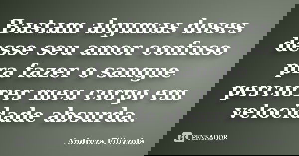 Bastam algumas doses desse seu amor confuso pra fazer o sangue percorrer meu corpo em velocidade absurda.... Frase de Andreza Filizzola.