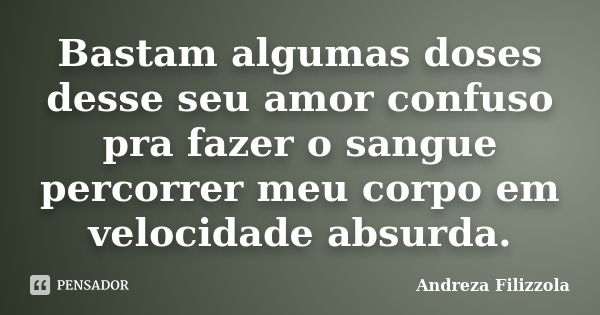 Bastam algumas doses desse seu amor confuso pra fazer o sangue percorrer meu corpo em velocidade absurda.... Frase de Andreza Filizzola.