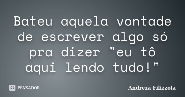 Bateu aquela vontade de escrever algo só pra dizer "eu tô aqui lendo tudo!"... Frase de Andreza Filizzola.