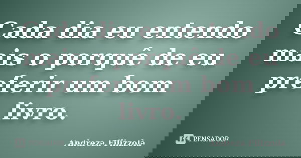 Cada dia eu entendo mais o porquê de eu preferir um bom livro.... Frase de Andreza Filizzola.