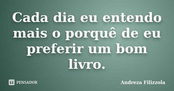 Cada dia eu entendo mais o porquê de eu preferir um bom livro.... Frase de Andreza Filizzola.