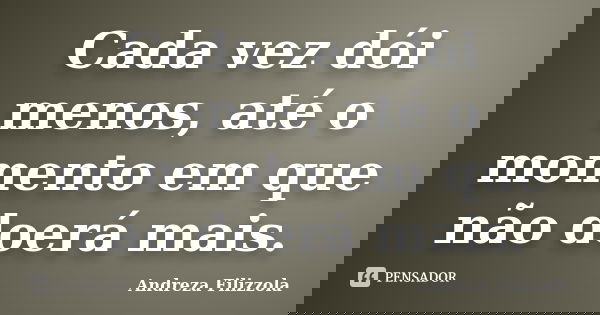 Cada vez dói menos, até o momento em que não doerá mais.... Frase de Andreza Filizzola.